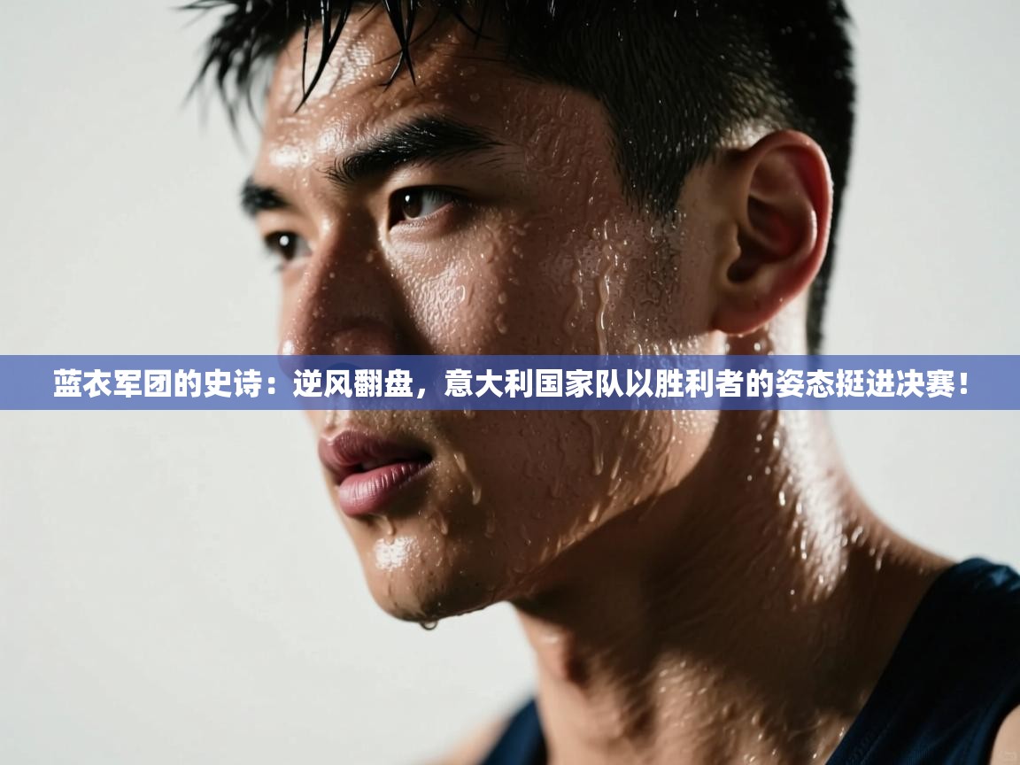 蓝衣军团的史诗：逆风翻盘，意大利国家队以胜利者的姿态挺进决赛！