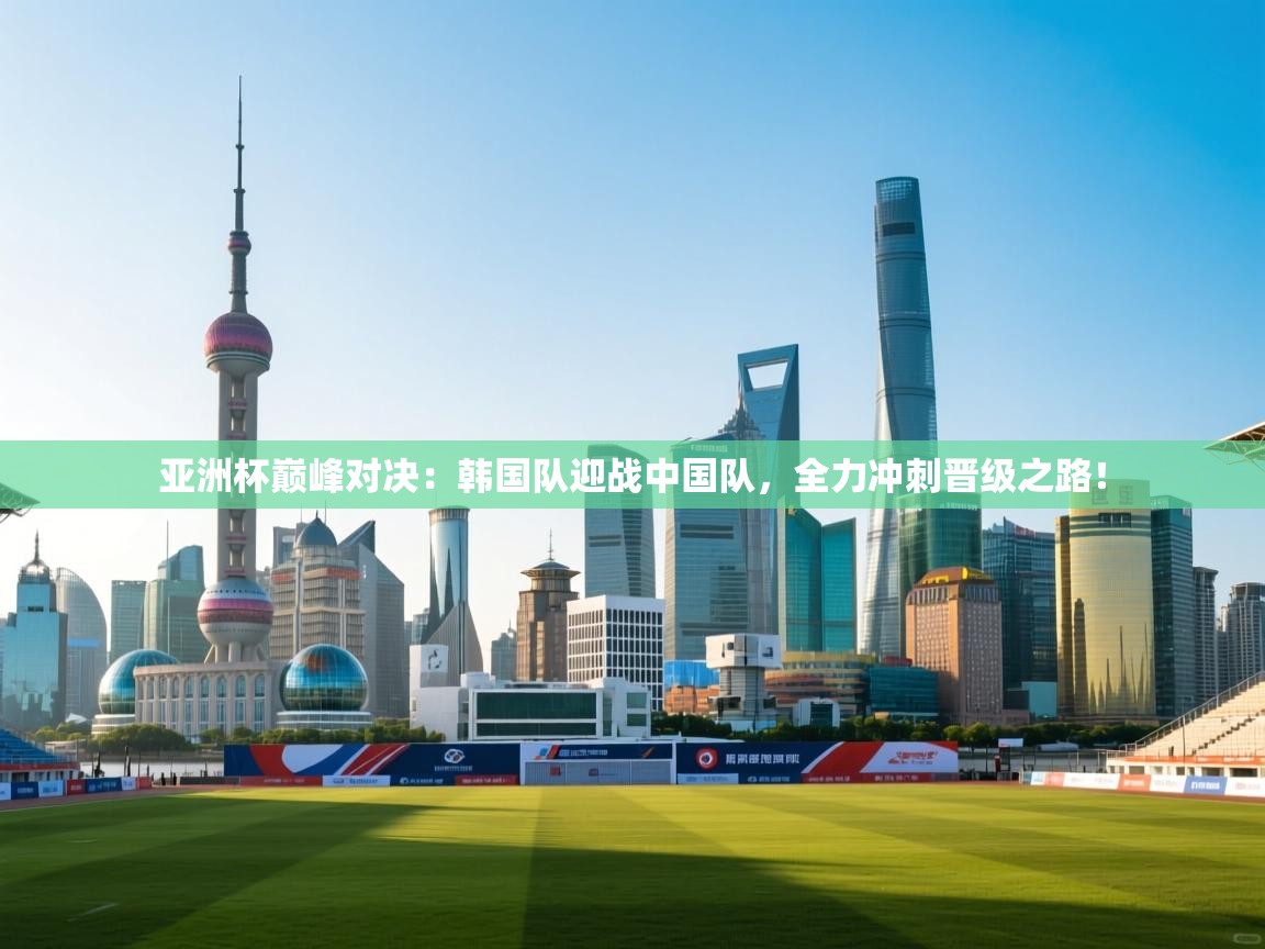 亚洲杯巅峰对决：韩国队迎战中国队，全力冲刺晋级之路！  第2张